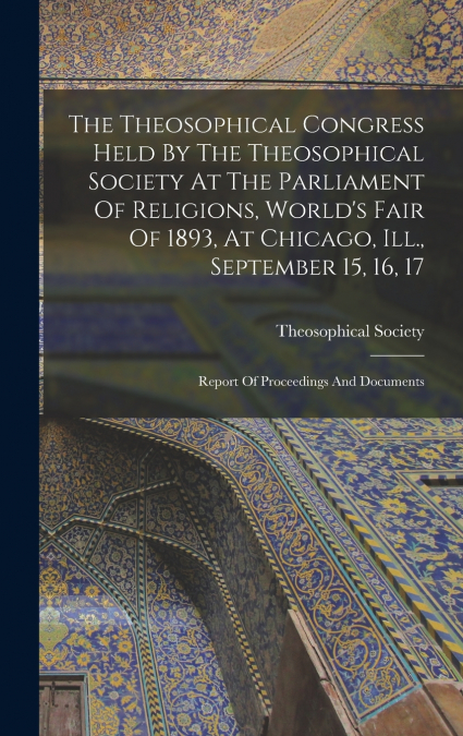 The Theosophical Congress Held By The Theosophical Society At The Parliament Of Religions, World’s Fair Of 1893, At Chicago, Ill., September 15, 16, 17