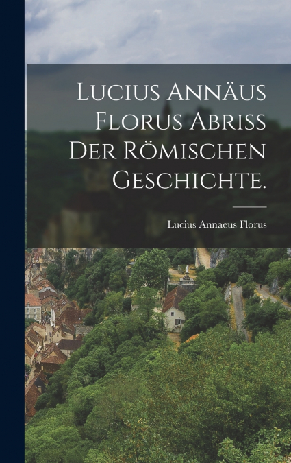 Lucius Annäus Florus Abriß der römischen Geschichte.