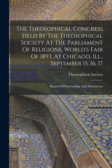 The Theosophical Congress Held By The Theosophical Society At The Parliament Of Religions, World’s Fair Of 1893, At Chicago, Ill., September 15, 16, 17