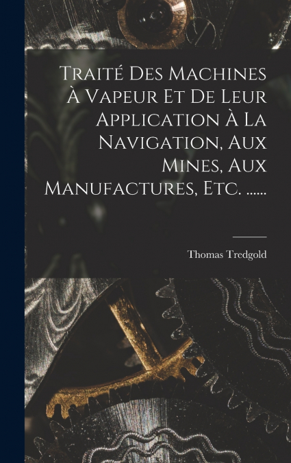 Traité Des Machines À Vapeur Et De Leur Application À La Navigation, Aux Mines, Aux Manufactures, Etc. ......