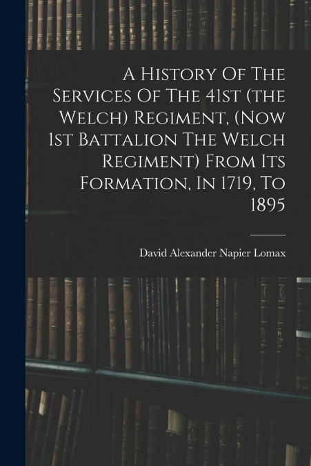 A History Of The Services Of The 41st (the Welch) Regiment, (now 1st Battalion The Welch Regiment) From Its Formation, In 1719, To 1895