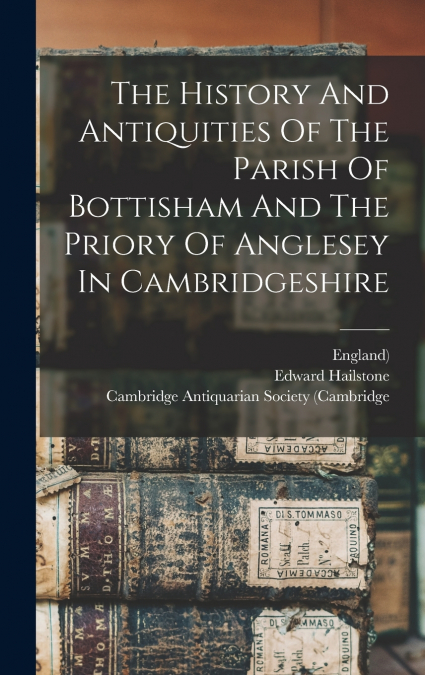 The History And Antiquities Of The Parish Of Bottisham And The Priory Of Anglesey In Cambridgeshire