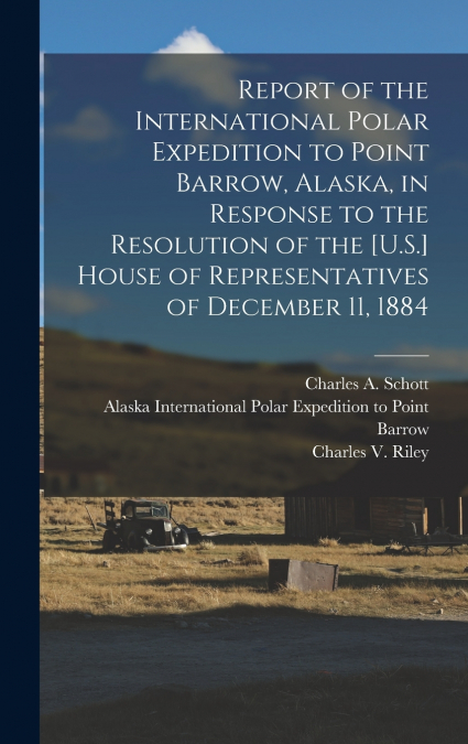Report of the International Polar Expedition to Point Barrow, Alaska, in Response to the Resolution of the [U.S.] House of Representatives of December 11, 1884