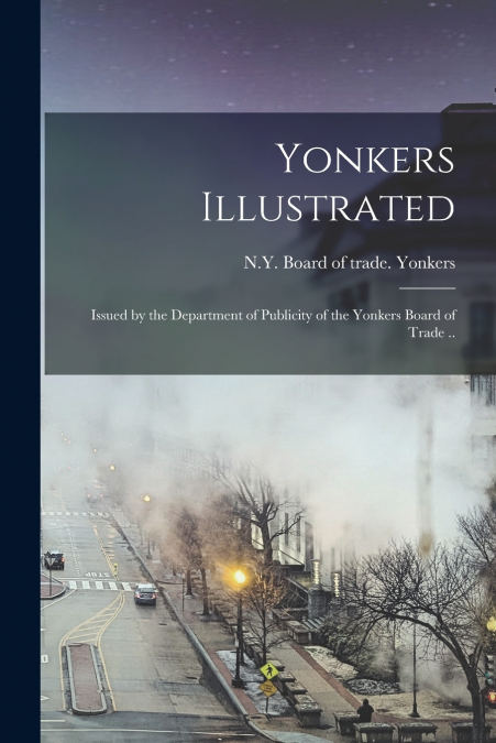 Yonkers Illustrated; Issued by the Department of Publicity of the Yonkers Board of Trade ..