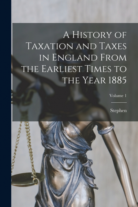 A History of Taxation and Taxes in England From the Earliest Times to the Year 1885; Volume 1