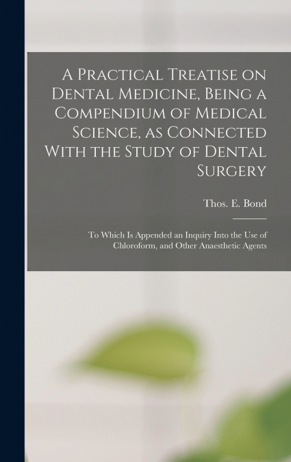 A Practical Treatise on Dental Medicine, Being a Compendium of Medical Science, as Connected With the Study of Dental Surgery; to Which is Appended an Inquiry Into the Use of Chloroform, and Other Ana