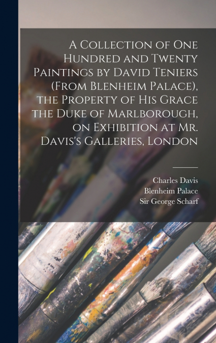 A Collection of One Hundred and Twenty Paintings by David Teniers (from Blenheim Palace), the Property of His Grace the Duke of Marlborough, on Exhibition at Mr. Davis’s Galleries, London