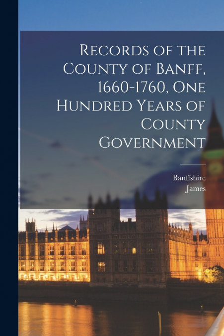 Records of the County of Banff, 1660-1760, One Hundred Years of County Government