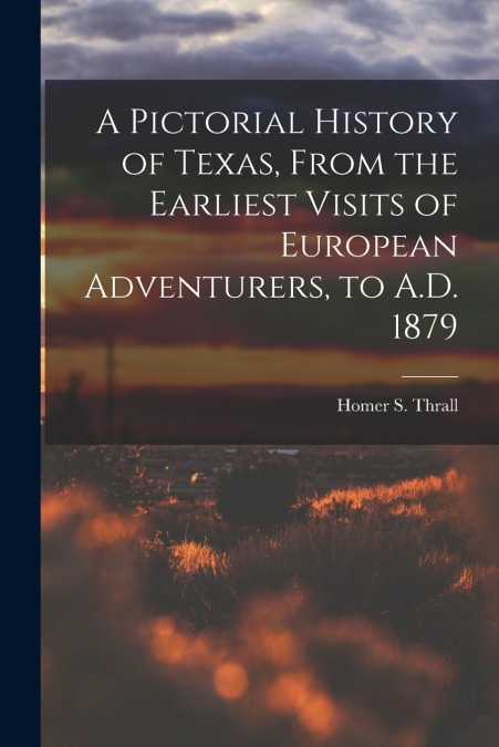A Pictorial History of Texas, From the Earliest Visits of European Adventurers, to A.D. 1879