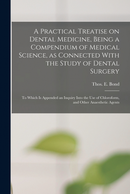 A Practical Treatise on Dental Medicine, Being a Compendium of Medical Science, as Connected With the Study of Dental Surgery; to Which is Appended an Inquiry Into the Use of Chloroform, and Other Ana