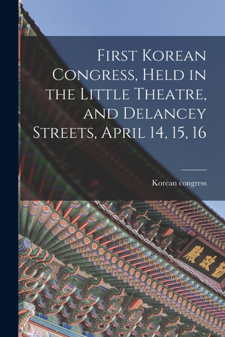 First Korean Congress, Held in the Little Theatre, and Delancey Streets, April 14, 15, 16