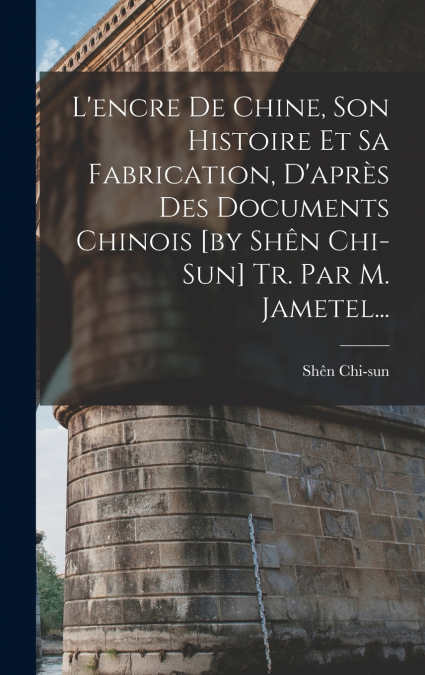 L’encre De Chine, Son Histoire Et Sa Fabrication, D’après Des Documents Chinois [by Shên Chi-sun] Tr. Par M. Jametel...