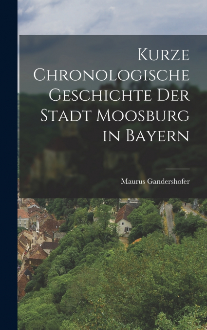 Kurze chronologische Geschichte der Stadt Moosburg in Bayern