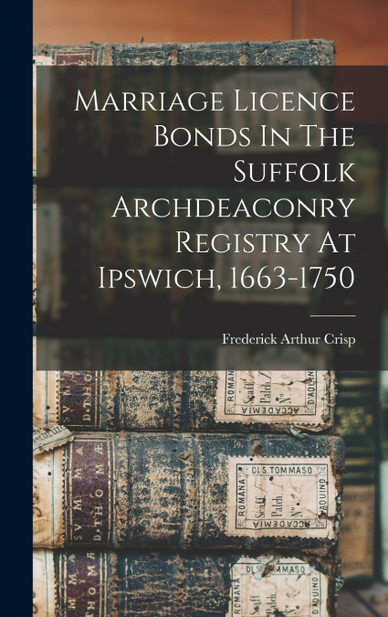 Marriage Licence Bonds In The Suffolk Archdeaconry Registry At Ipswich, 1663-1750