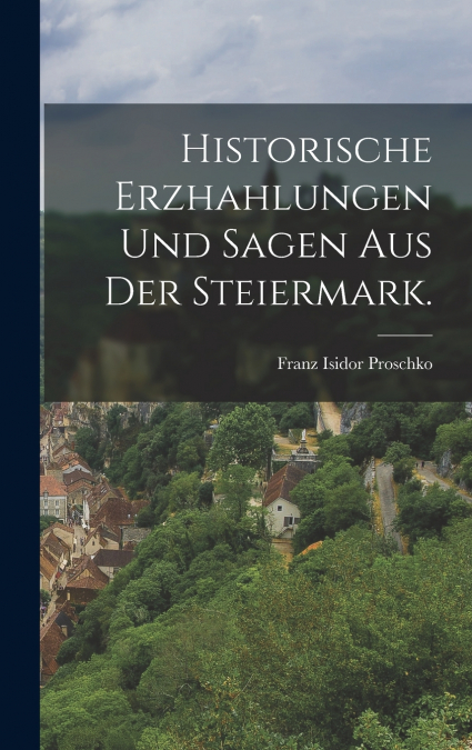 Historische Erzhahlungen und Sagen aus der Steiermark.