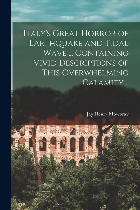 Italy’s Great Horror of Earthquake and Tidal Wave ... Containing Vivid Descriptions of This Overwhelming Calamity ..