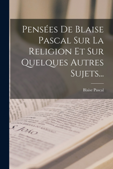 Pensées De Blaise Pascal Sur La Religion Et Sur Quelques Autres Sujets...