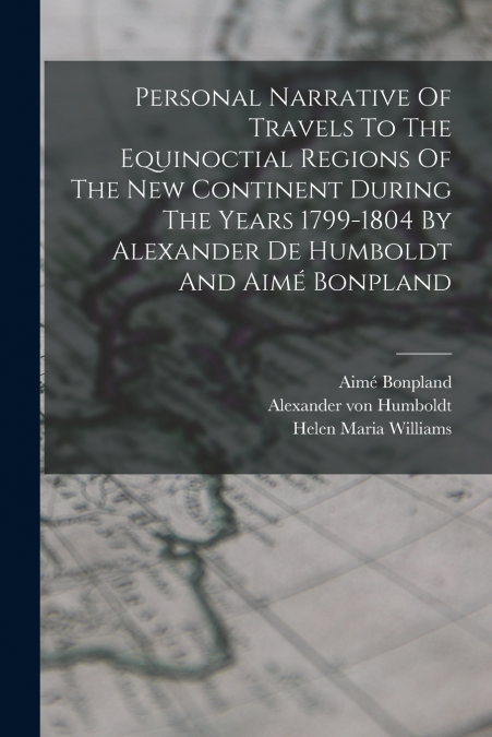 Personal Narrative Of Travels To The Equinoctial Regions Of The New Continent During The Years 1799-1804 By Alexander De Humboldt And Aimé Bonpland