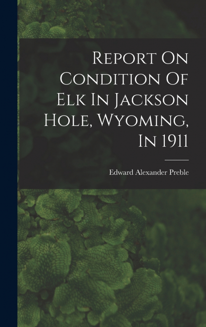 Report On Condition Of Elk In Jackson Hole, Wyoming, In 1911
