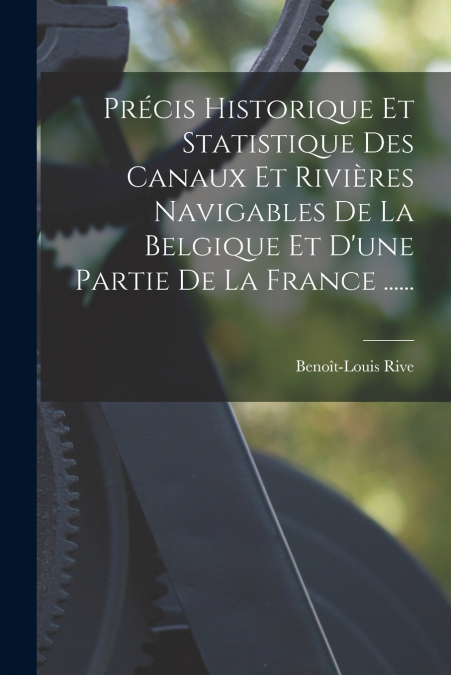 Précis Historique Et Statistique Des Canaux Et Rivières Navigables De La Belgique Et D’une Partie De La France ......