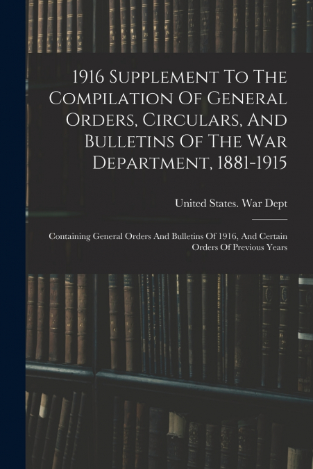 1916 Supplement To The Compilation Of General Orders, Circulars, And Bulletins Of The War Department, 1881-1915