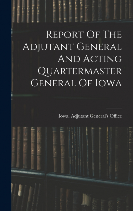 Report Of The Adjutant General And Acting Quartermaster General Of Iowa