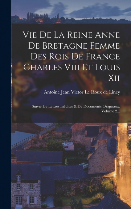 Vie De La Reine Anne De Bretagne Femme Des Rois De France Charles Viii Et Louis Xii