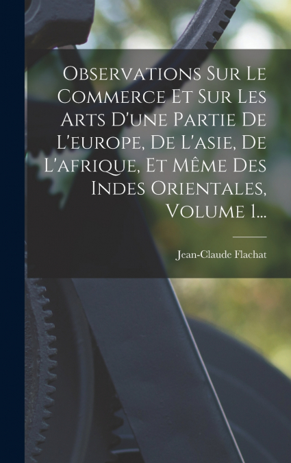 Observations Sur Le Commerce Et Sur Les Arts D’une Partie De L’europe, De L’asie, De L’afrique, Et Même Des Indes Orientales, Volume 1...
