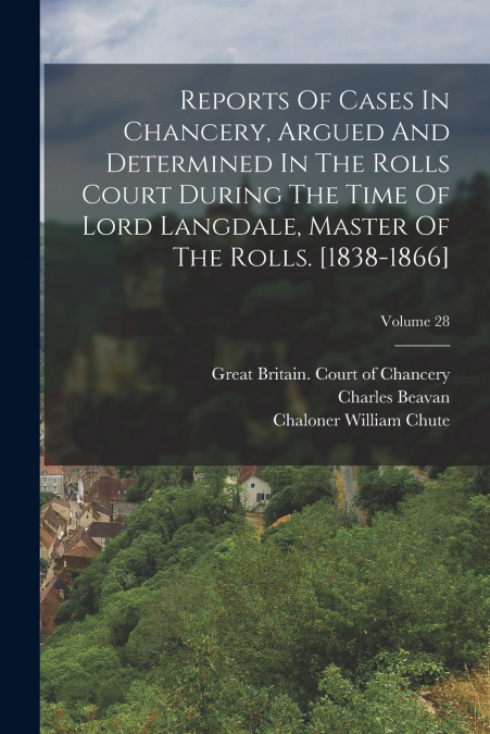 Reports Of Cases In Chancery, Argued And Determined In The Rolls Court During The Time Of Lord Langdale, Master Of The Rolls. [1838-1866]; Volume 28