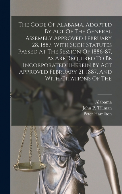 The Code Of Alabama, Adopted By Act Of The General Assembly Approved February 28, 1887, With Such Statutes Passed At The Session Of 1886-87, As Are Required To Be Incorporated Therein By Act Approved 
