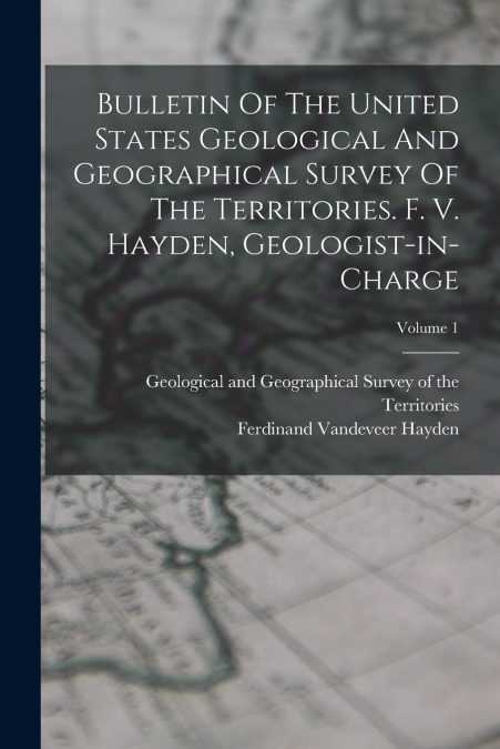 Bulletin Of The United States Geological And Geographical Survey Of The Territories. F. V. Hayden, Geologist-in-charge; Volume 1
