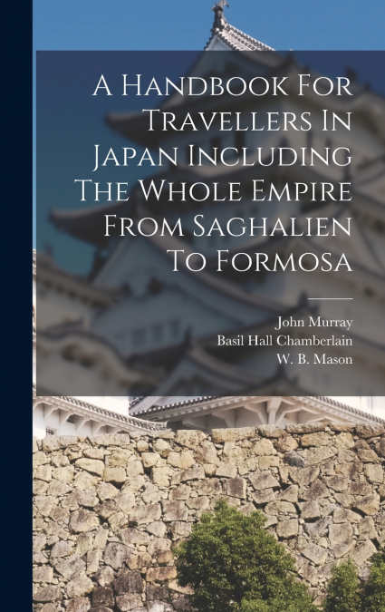 A Handbook For Travellers In Japan Including The Whole Empire From Saghalien To Formosa