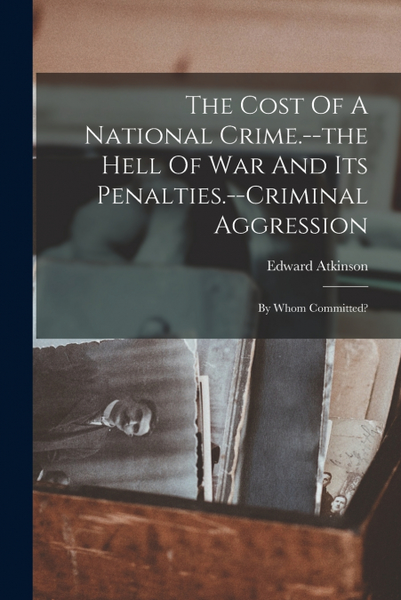 The Cost Of A National Crime.--the Hell Of War And Its Penalties.--criminal Aggression
