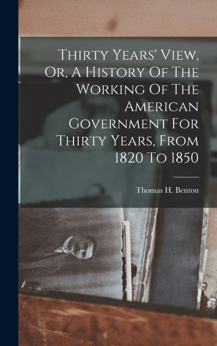 Thirty Years’ View, Or, A History Of The Working Of The American Government For Thirty Years, From 1820 To 1850