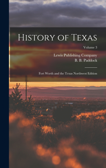 History of Texas; Fort Worth and the Texas Northwest Edition; Volume 3