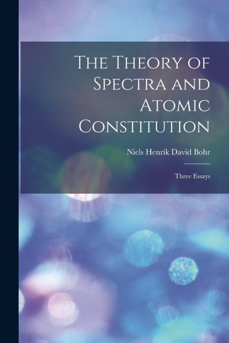 The Theory of Spectra and Atomic Constitution; Three Essays