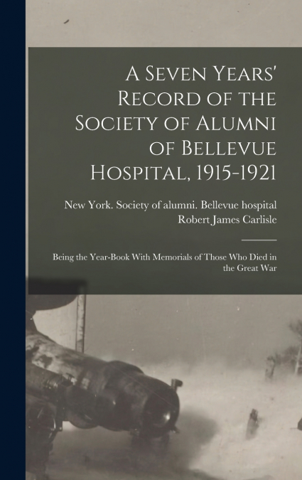 A Seven Years’ Record of the Society of Alumni of Bellevue Hospital, 1915-1921; Being the Year-book With Memorials of Those Who Died in the Great War