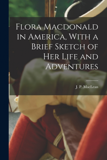 Flora Macdonald in America, With a Brief Sketch of Her Life and Adventures