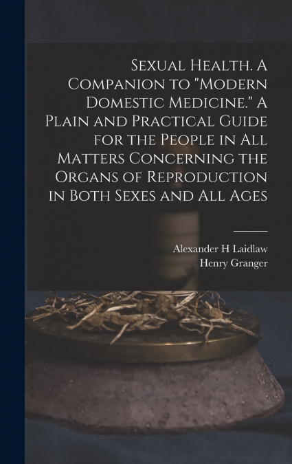 Sexual Health. A Companion to 'Modern Domestic Medicine.' A Plain and Practical Guide for the People in All Matters Concerning the Organs of Reproduction in Both Sexes and All Ages