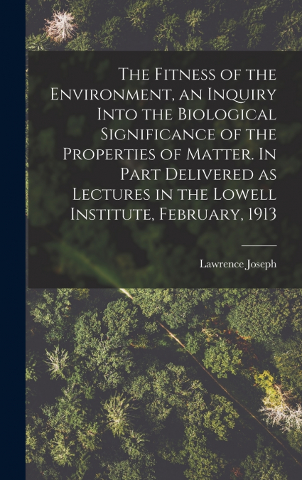 The Fitness of the Environment, an Inquiry Into the Biological Significance of the Properties of Matter. In Part Delivered as Lectures in the Lowell Institute, February, 1913