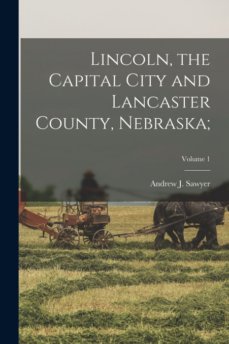 Lincoln, the Capital City and Lancaster County, Nebraska;; Volume 1