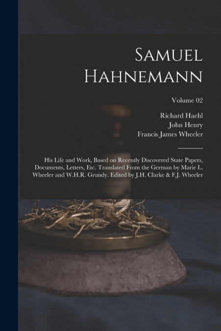 Samuel Hahnemann; His Life and Work, Based on Recently Discovered State Papers, Documents, Letters, Etc. Translated From the German by Marie L. Wheeler and W.H.R. Grundy. Edited by J.H. Clarke & F.J. 