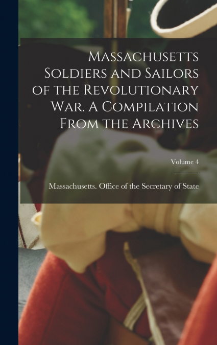 Massachusetts Soldiers and Sailors of the Revolutionary War. A Compilation From the Archives; Volume 4