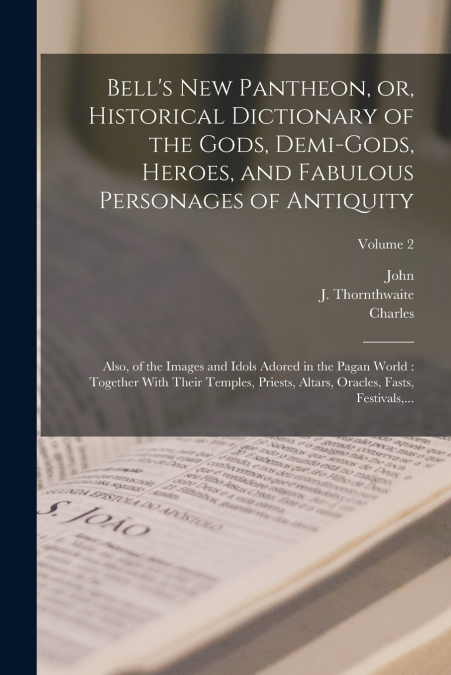 Bell’s New Pantheon, or, Historical Dictionary of the Gods, Demi-gods, Heroes, and Fabulous Personages of Antiquity