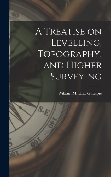 A Treatise on Levelling, Topography, and Higher Surveying