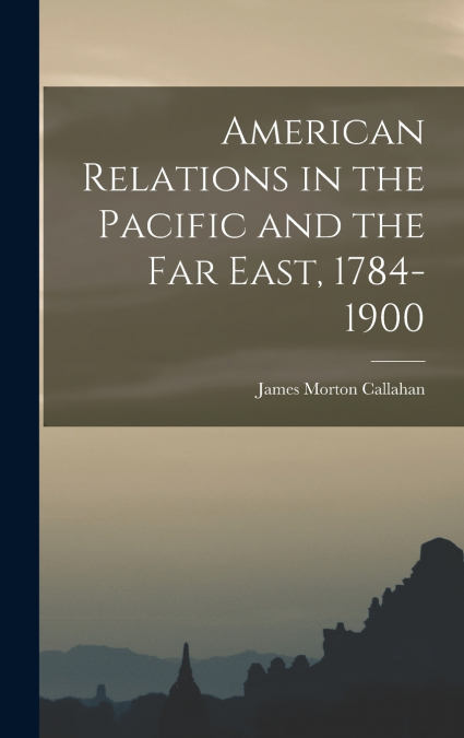 American Relations in the Pacific and the Far East, 1784-1900