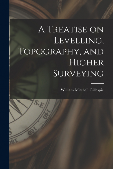 A Treatise on Levelling, Topography, and Higher Surveying