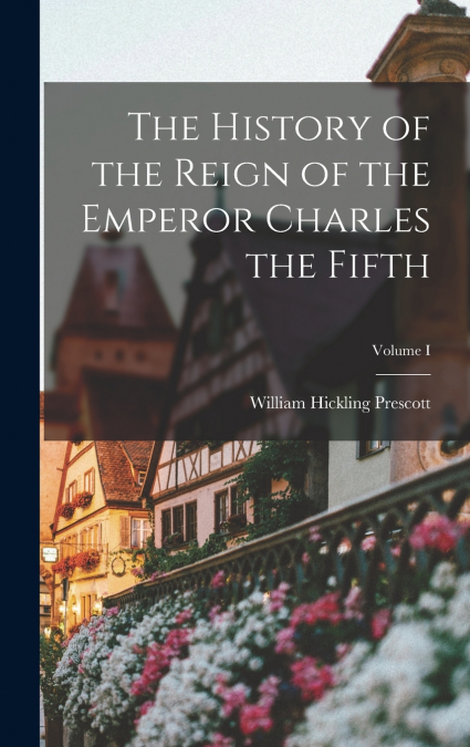 The History of the Reign of the Emperor Charles the Fifth; Volume I