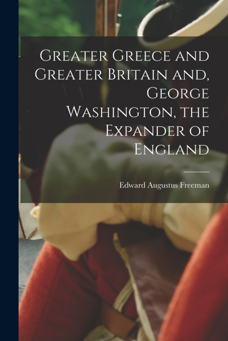 Greater Greece and Greater Britain and, George Washington, the Expander of England