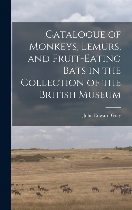 Catalogue of Monkeys, Lemurs, and Fruit-Eating Bats in the Collection of the British Museum